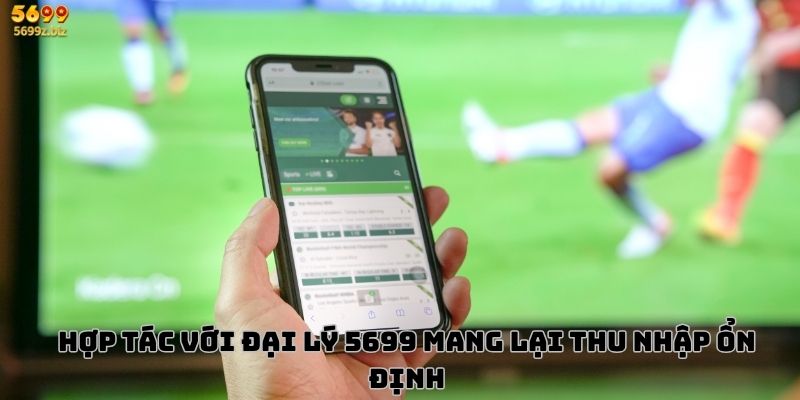 Hợp tác với đại lý 5699 mang lại thu nhập ổn định